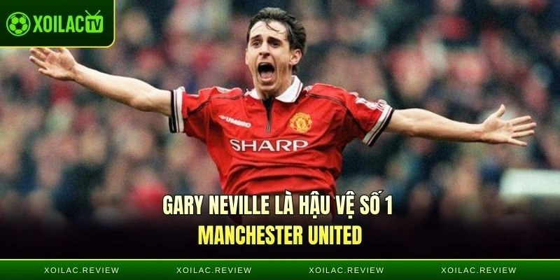 Gary Neville là hậu vệ số 1 Manchester United